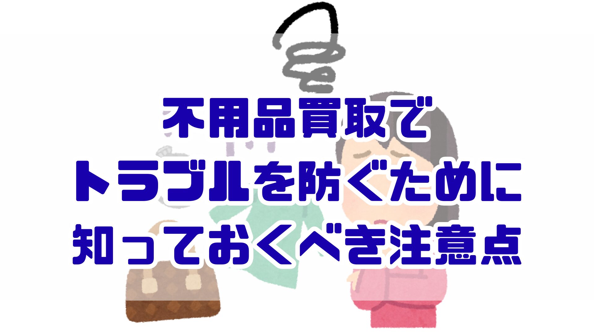 不用品買取でトラブルを防ぐために知っておくべき注意点